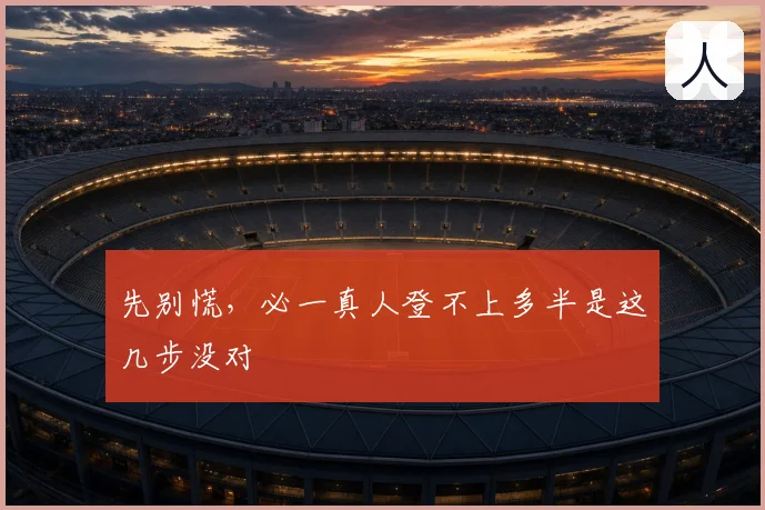先别慌,必一真人登不上多半是这几步没对